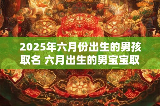 2025年六月份出生的男孩取名 六月出生的男宝宝取名技巧