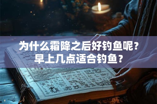 为什么霜降之后好钓鱼呢？早上几点适合钓鱼？