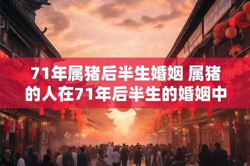 71年属猪后半生婚姻 属猪的人在71年后半生的婚姻中会面临哪些挑战