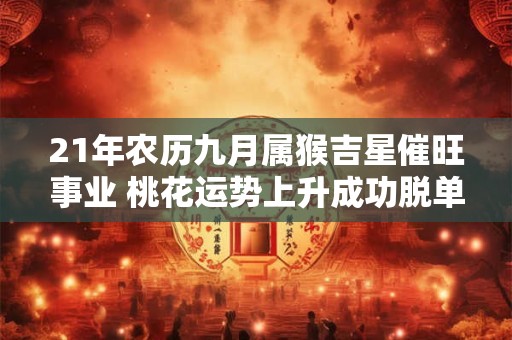21年农历九月属猴吉星催旺事业 桃花运势上升成功脱单 21年农历九月属猴吉星催旺事业 桃花运势上升成功脱单