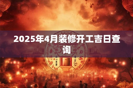 2025年4月装修开工吉日查询