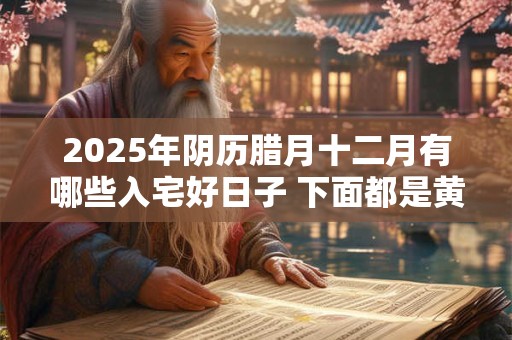 2025年阴历腊月十二月有哪些入宅好日子 下面都是黄道吉日
