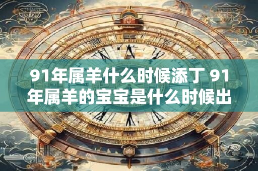 91年属羊什么时候添丁 91年属羊的宝宝是什么时候出生的 91年属羊什么时候添丁 91年属羊的宝宝是什么时候出生的