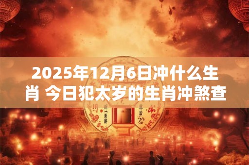 2025年12月6日冲什么生肖 今日犯太岁的生肖冲煞查询：