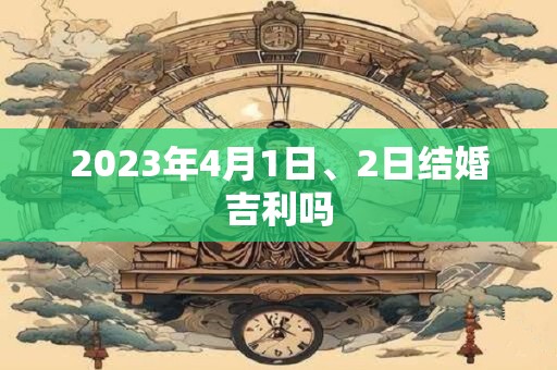 2023年4月1日、2日结婚吉利吗