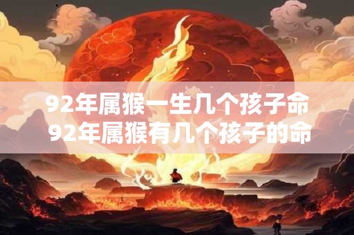 92年属猴一生几个孩子命 92年属猴有几个孩子的命