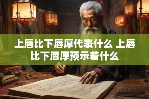 上唇比下唇厚代表什么 上唇比下唇厚预示着什么 上唇比下唇厚代表什么 上唇比下唇厚预示着什么