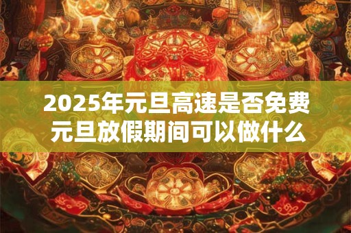 2025年元旦高速是否免费 元旦放假期间可以做什么 2025年元旦高速是否免费 元旦放假期间可以做什么