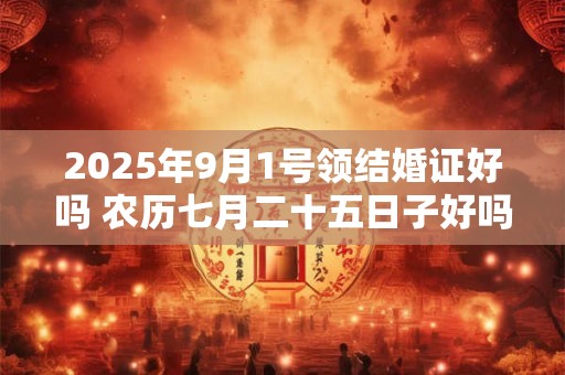 2025年9月1号领结婚证好吗 农历七月二十五日子好吗