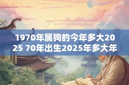 1970年属狗的今年多大2026 70年出生2026年多大年龄 1970年属狗的今年多大2026 70年出生2026年多大年龄