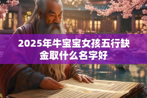 2025年牛宝宝女孩五行缺金取什么名字好 2025年牛宝宝女孩五行缺金取什么名字好