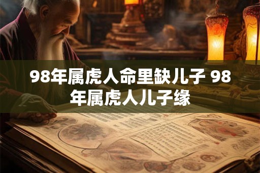 98年属虎人命里缺儿子 98年属虎人儿子缘