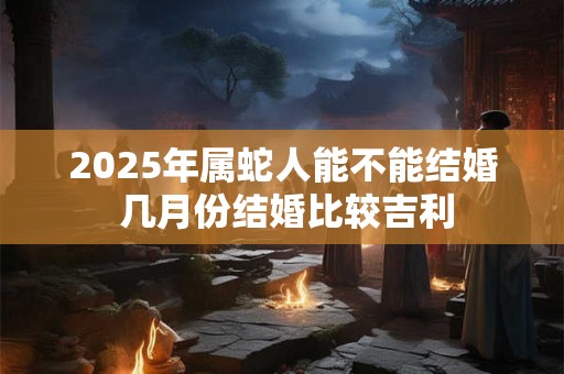 2025年属蛇人能不能结婚 几月份结婚比较吉利