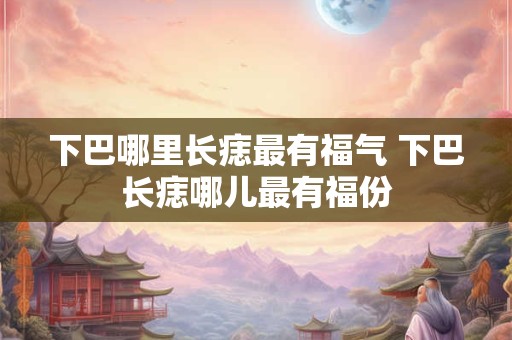 下巴哪里长痣最有福气 下巴长痣哪儿最有福份