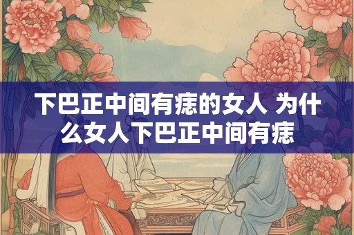 下巴正中间有痣的女人 为什么女人下巴正中间有痣