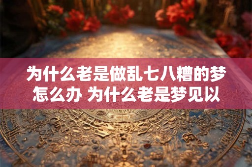 为什么老是做乱七八糟的梦怎么办 为什么老是梦见以前喜欢的一个人