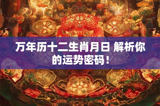 万年历十二生肖月日 解析你的运势密码！
