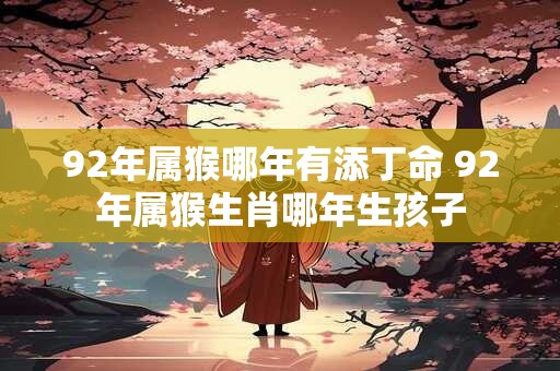 92年属猴哪年有添丁命 92年属猴生肖哪年生孩子