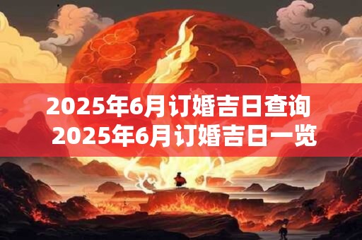 2025年6月订婚吉日查询  2025年6月订婚吉日一览表