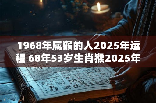 1968年属猴的人2025年运程 68年53岁生肖猴2025年运势