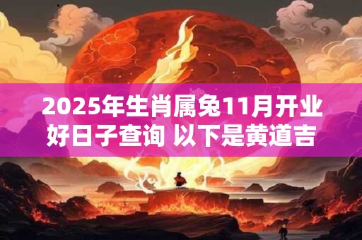 2025年生肖属兔11月开业好日子查询 以下是黄道吉日 2025年生肖属兔11月开业好日子查询 以下是黄道吉日
