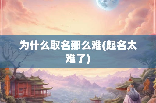 为什么取名那么难(起名太难了)