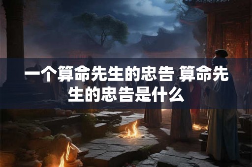 一个算命先生的忠告 算命先生的忠告是什么