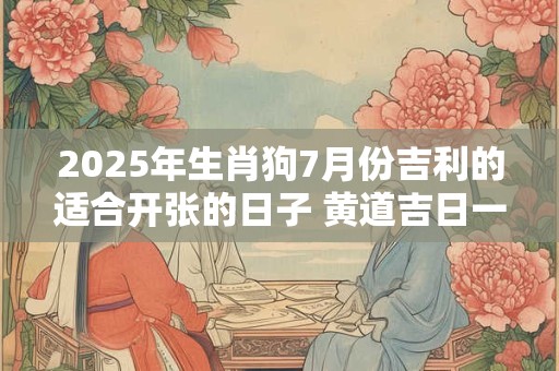 2025年生肖狗7月份吉利的适合开张的日子 黄道吉日一览表 2025年生肖狗7月份吉利的适合开张的日子 黄道吉日一览表
