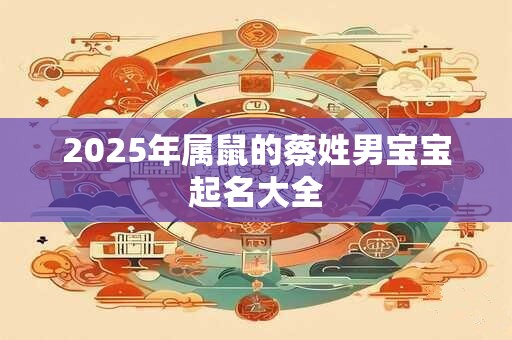 2025年属鼠的蔡姓男宝宝起名大全