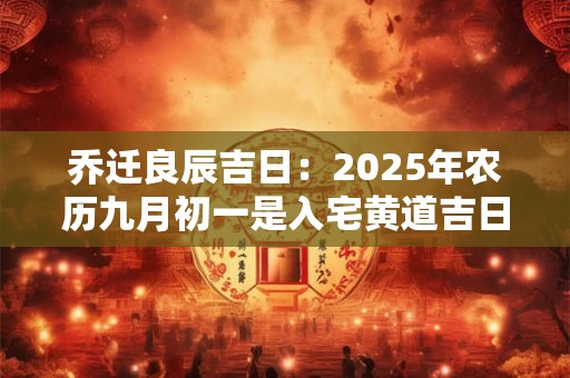 乔迁良辰吉日：2025年农历九月初一是入宅黄道吉日吗？