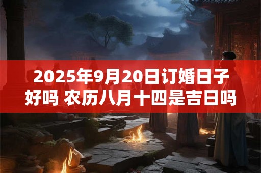 2025年9月20日订婚日子好吗 农历八月十四是吉日吗