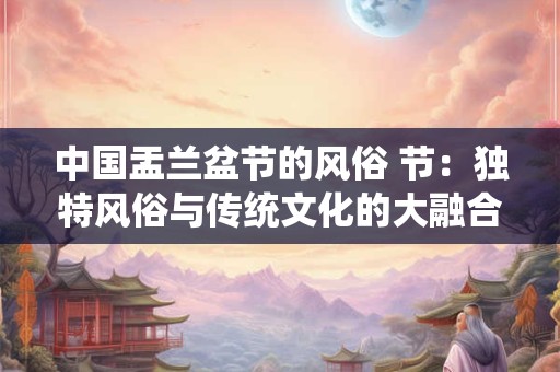 中国盂兰盆节的风俗 节：独特风俗与传统文化的大融合
