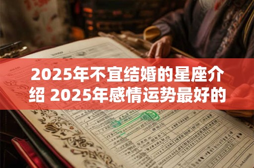 2025年不宜结婚的星座介绍 2025年感情运势最好的星座介绍