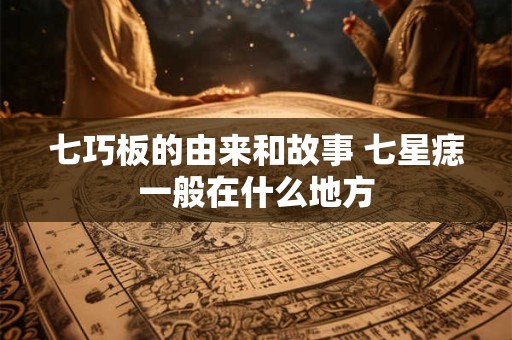 七巧板的由来和故事 七星痣一般在什么地方
