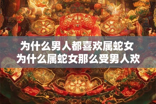 为什么男人都喜欢属蛇女 为什么属蛇女那么受男人欢迎