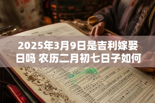 2025年3月9日是吉利嫁娶日吗 农历二月初七日子如何