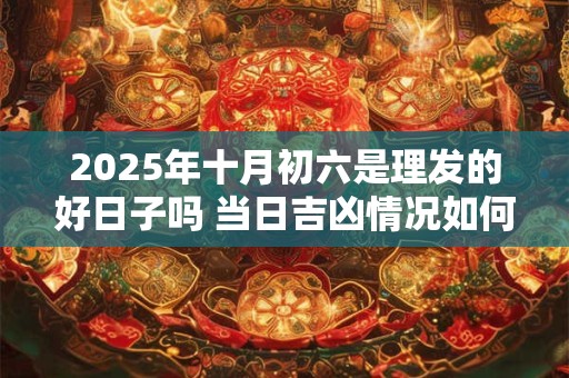 2025年十月初六是理发的好日子吗 当日吉凶情况如何 2025年十月初六是理发的好日子吗 当日吉凶情况如何