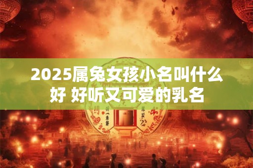 2025属兔女孩小名叫什么好 好听又可爱的乳名