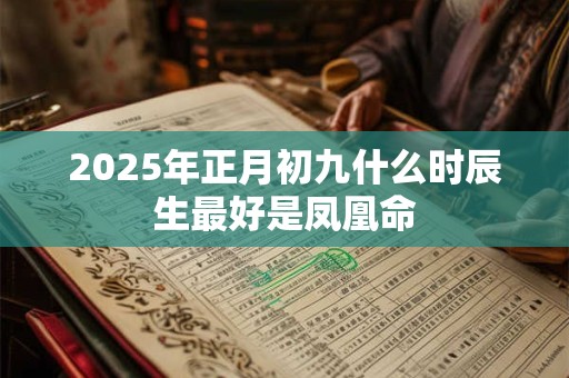 2025年正月初九什么时辰生最好是凤凰命 2025年正月初九什么时辰生最好是凤凰命