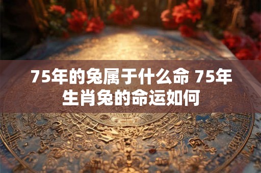 75年的兔属于什么命 75年生肖兔的命运如何