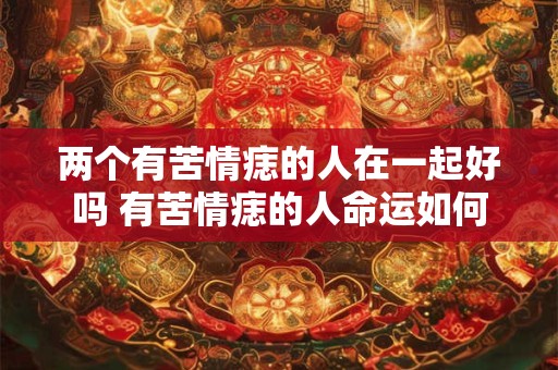 两个有苦情痣的人在一起好吗 有苦情痣的人命运如何