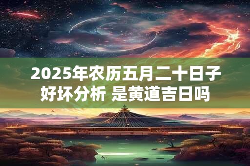 2025年农历五月二十日子好坏分析 是黄道吉日吗