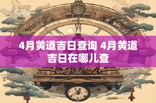 4月黄道吉日查询 4月黄道吉日在哪儿查