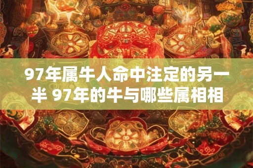 97年属牛人命中注定的另一半 97年的牛与哪些属相相合