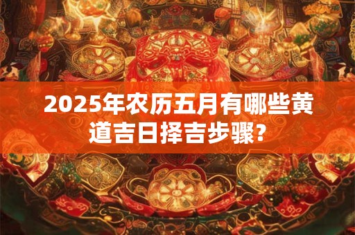 2025年农历五月有哪些黄道吉日择吉步骤? 2025年农历五月有哪些黄道吉日择吉步骤?