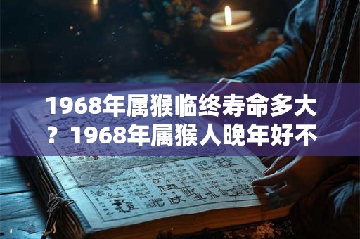 1968年属猴临终寿命多大？1968年属猴人晚年好不好？