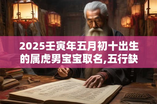 2025壬寅年五月初十出生的属虎男宝宝取名,五行缺啥