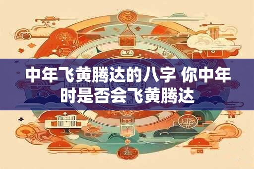 中年飞黄腾达的八字 你中年时是否会飞黄腾达