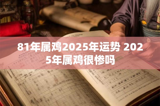 81年属鸡2026年运势 2026年属鸡很惨吗