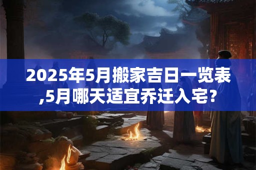 2025年5月搬家吉日一览表,5月哪天适宜乔迁入宅？